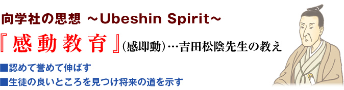 向学社の思想 ~Ubeshin Spirit~ 『感動教育』（感即動）…吉田松陰先生の教え 認めて誉めて伸ばす 生徒の良いところを見つけ将来の道を示す